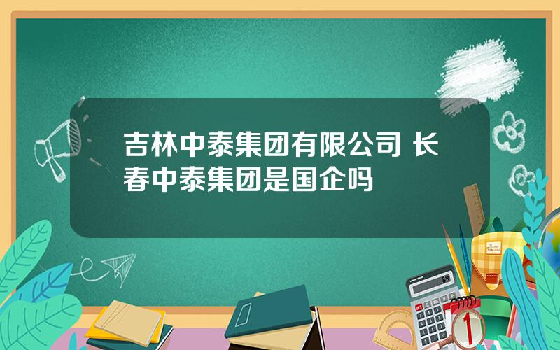 吉林中泰集团有限公司 长春中泰集团是国企吗